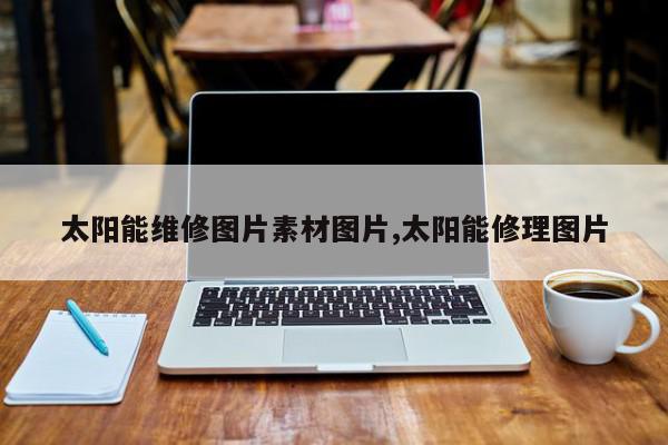 太阳能维修图片素材图片,太阳能修理图片