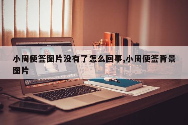 小周便签图片没有了怎么回事,小周便签背景图片