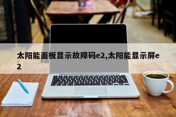 太阳能面板显示故障码e2,太阳能显示屏e2