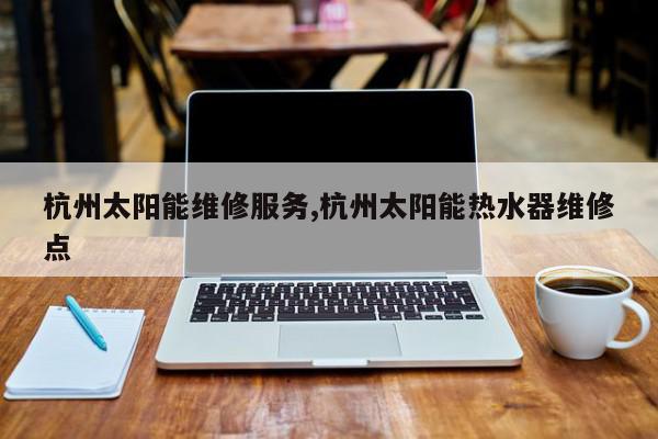 杭州太阳能维修服务,杭州太阳能热水器维修点